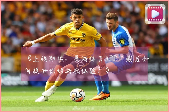 《上线即热，易游体育APP下载后如何提升你的游戏体验？》