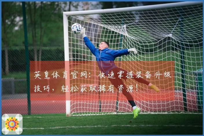 英皇体育官网：快速掌握装备升级技巧，轻松获取稀有资源！