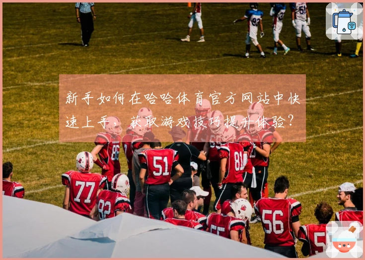 新手如何在哈哈体育官方网站中快速上手，获取游戏技巧提升体验？