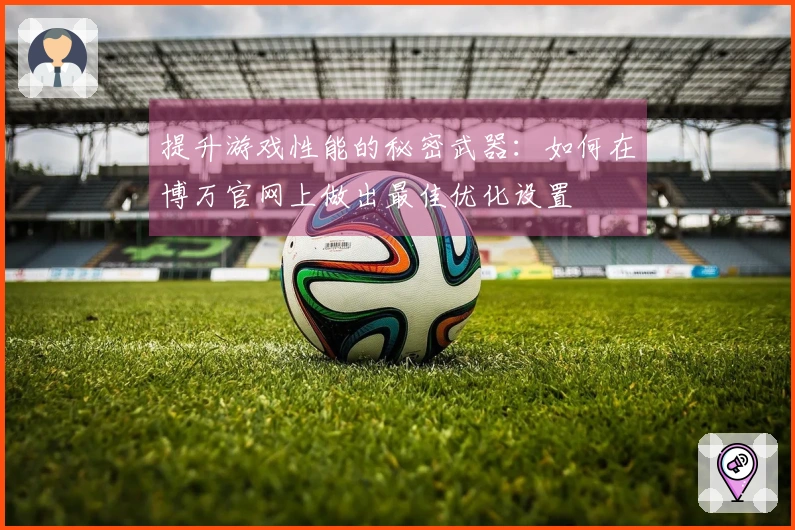 提升游戏性能的秘密武器:如何在博万官网上做出最佳优化设置