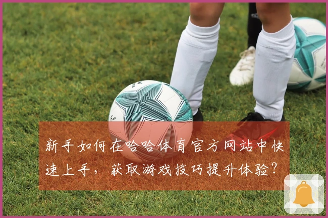 新手如何在哈哈体育官方网站中快速上手，获取游戏技巧提升体验？